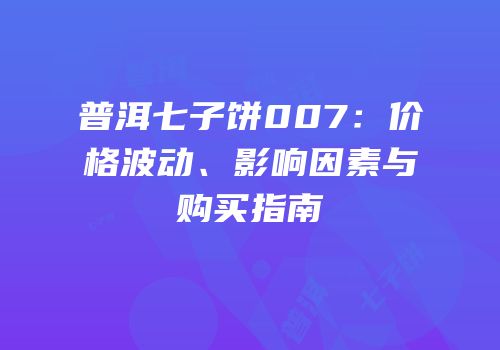 普洱七子饼007：价格波动、影响因素与购买指南