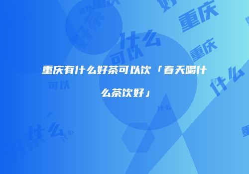 重庆有什么好茶可以饮「春天喝什么茶饮好」