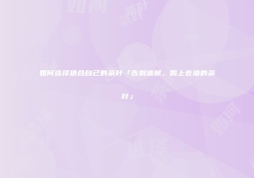 如何选择适合自己的茶叶「告别油腻，喝上去油的茶叶」