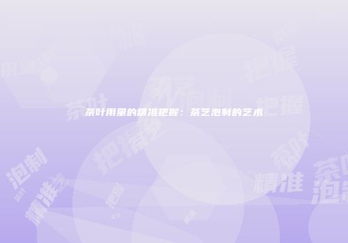 茶叶用量的精准把握：茶艺泡制的艺术