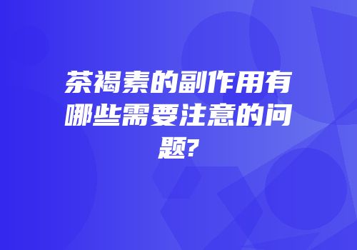 茶褐素的副作用有哪些需要注意的问题?