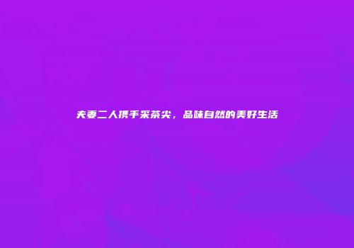 夫妻二人携手采茶尖，品味自然的美好生活