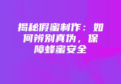 揭秘假蜜制作：如何辨别真伪，保障蜂蜜安全