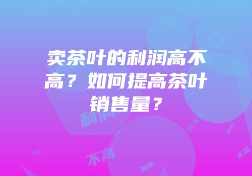 卖茶叶的利润高不高？如何提高茶叶销售量？