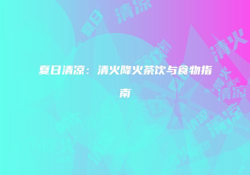 夏日清凉：清火降火茶饮与食物指南