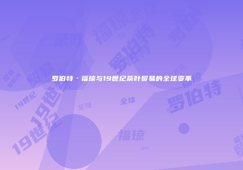 罗伯特·福琼与19世纪茶叶贸易的全球变革