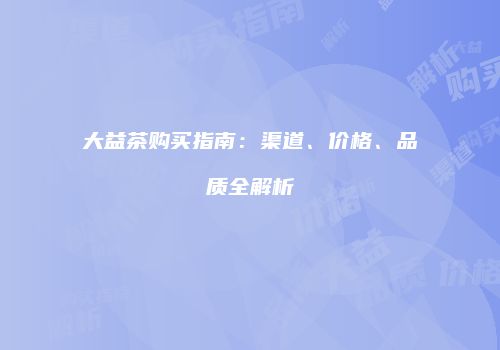 大益茶购买指南：渠道、价格、品质全解析