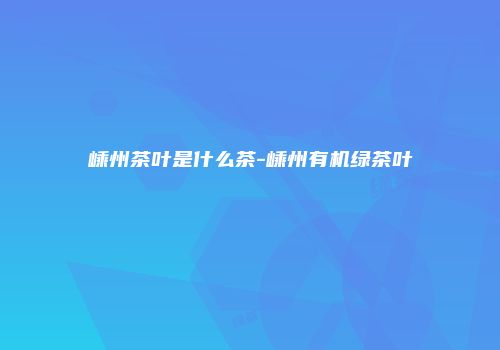 嵊州茶叶是什么茶-嵊州有机绿茶叶