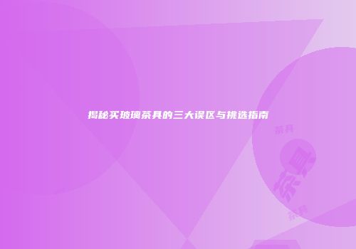 揭秘买玻璃茶具的三大误区与挑选指南