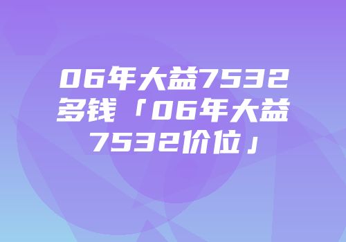 06年大益7532多钱「06年大益7532价位」