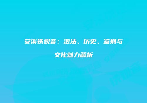 安溪铁观音：泡法、历史、鉴别与文化魅力解析