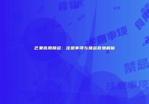 芒果食用禁忌：注意事项与禁忌食物解析