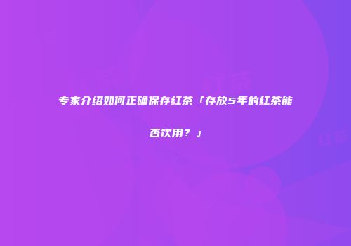 专家介绍如何正确保存红茶「存放5年的红茶能否饮用？」