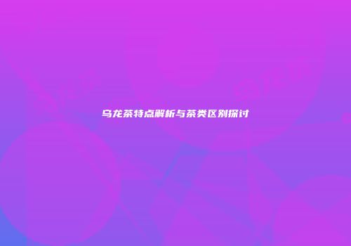乌龙茶特点解析与茶类区别探讨