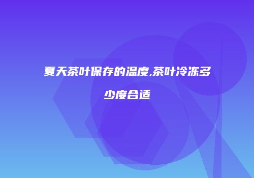 夏天茶叶保存的温度,茶叶冷冻多少度合适
