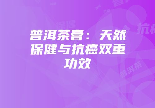 普洱茶膏：天然保健与抗癌双重功效