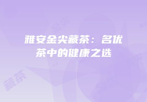 雅安金尖藏茶：名优茶中的健康之选