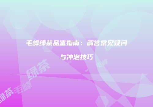 毛峰绿茶品鉴指南：解答常见疑问与冲泡技巧