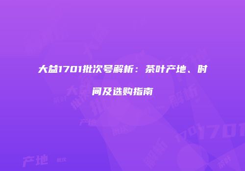 大益1701批次号解析：茶叶产地、时间及选购指南