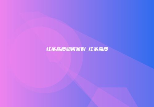 红茶品质如何鉴别_红茶品质