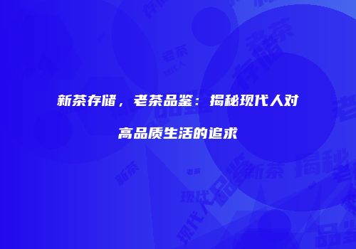新茶存储，老茶品鉴：揭秘现代人对高品质生活的追求