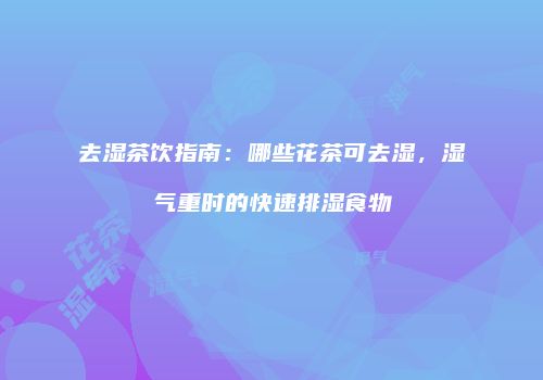 去湿茶饮指南：哪些花茶可去湿，湿气重时的快速排湿食物