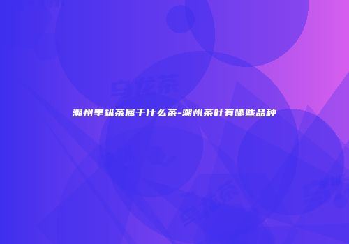 潮州单枞茶属于什么茶-潮州茶叶有哪些品种