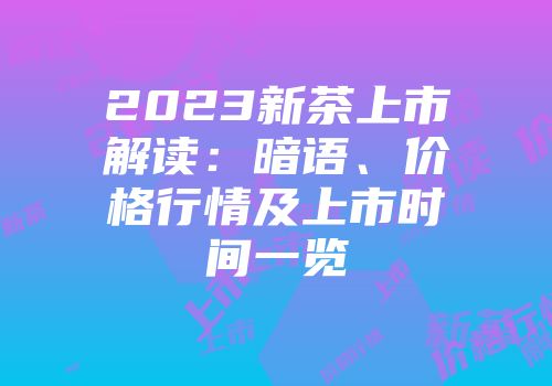 2023新茶上市解读：暗语、价格行情及上市时间一览