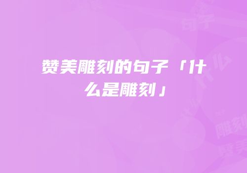 赞美雕刻的句子「什么是雕刻」