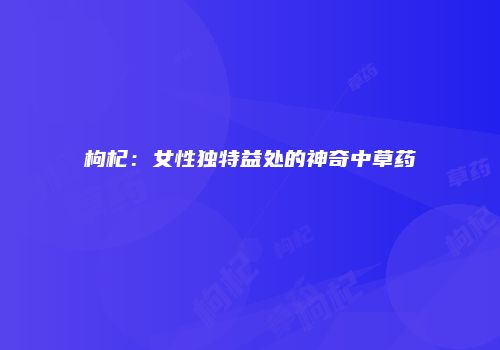 枸杞：女性独特益处的神奇中草药