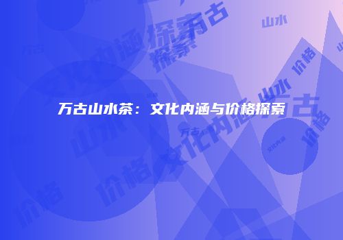 万古山水茶：文化内涵与价格探索