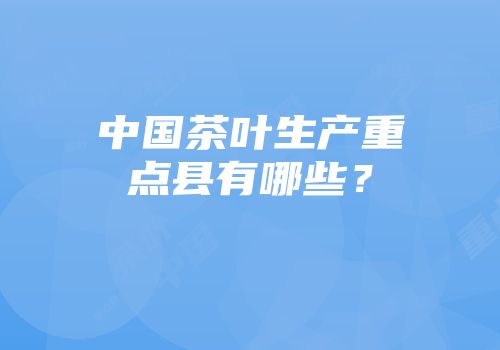 中国茶叶生产重点县有哪些？