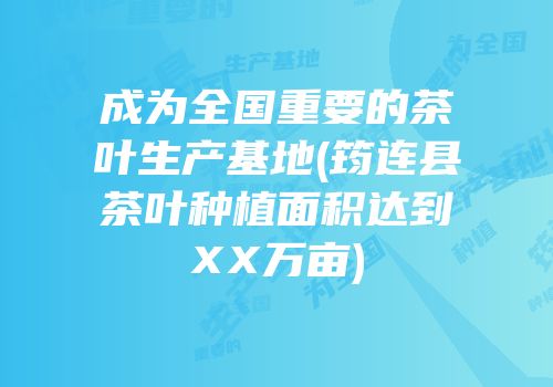 成为全国重要的茶叶生产基地(筠连县茶叶种植面积达到XX万亩)