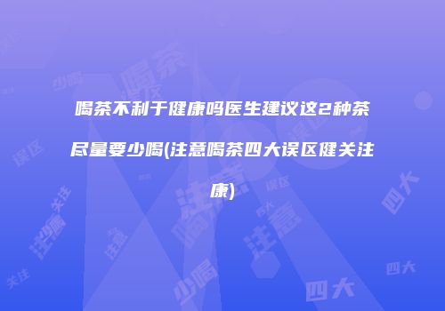 喝茶不利于健康吗医生建议这2种茶尽量要少喝(注意喝茶四大误区健关注康)