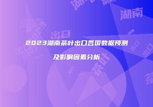 2023湖南茶叶出口各国数据预测及影响因素分析