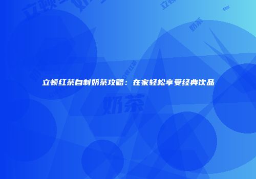 立顿红茶自制奶茶攻略：在家轻松享受经典饮品