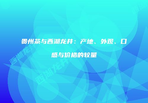 贵州茶与西湖龙井：产地、外观、口感与价格的较量