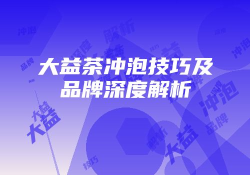 大益茶冲泡技巧及品牌深度解析