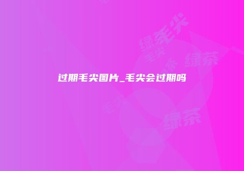 过期毛尖图片_毛尖会过期吗