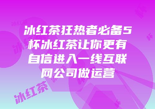 冰红茶狂热者必备5杯冰红茶让你更有自信进入一线互联网公司做运营