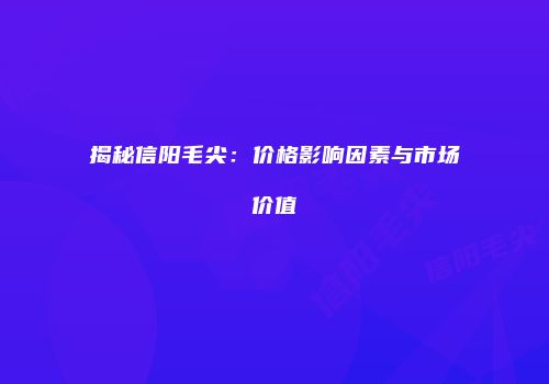 揭秘信阳毛尖：价格影响因素与市场价值