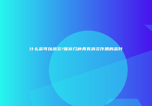 什么茶可以消炎?推荐几种具有消炎作用的茶叶
