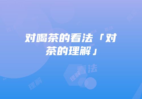 对喝茶的看法「对茶的理解」