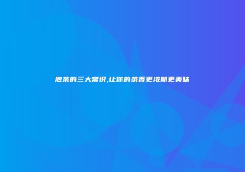 泡茶的三大常识,让你的茶香更浓郁更美味