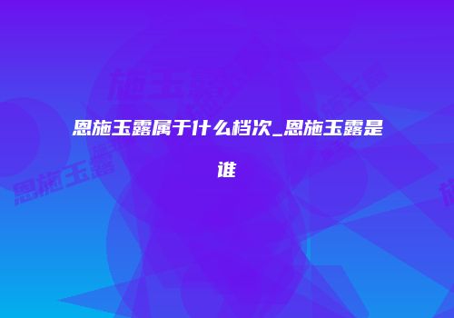 恩施玉露属于什么档次_恩施玉露是谁