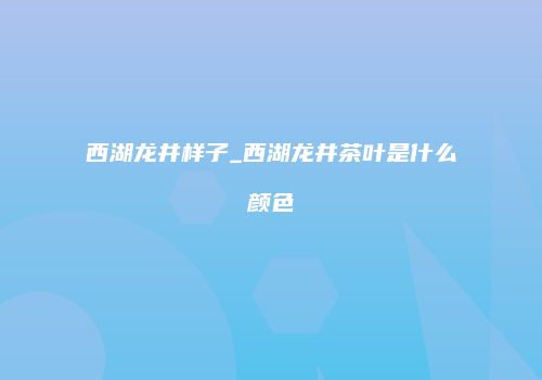 西湖龙井样子_西湖龙井茶叶是什么颜色
