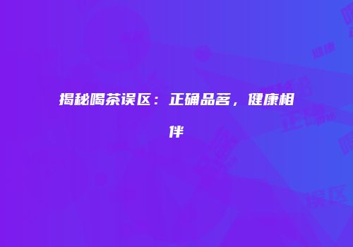 揭秘喝茶误区：正确品茗，健康相伴