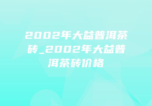 2002年大益普洱茶砖_2002年大益普洱茶砖价格