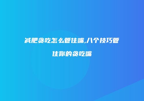 减肥贪吃怎么管住嘴,八个技巧管住你的贪吃嘴