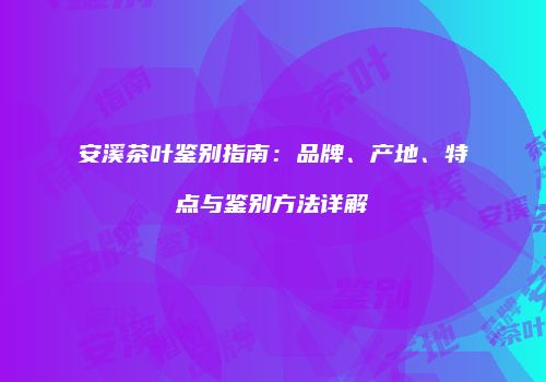 安溪茶叶鉴别指南：品牌、产地、特点与鉴别方法详解